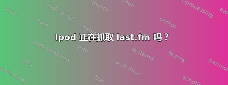 Ipod 正在抓取 last.fm 吗？