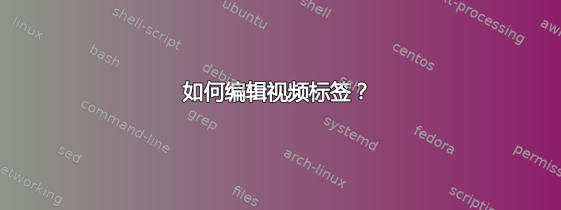 如何编辑视频标签？