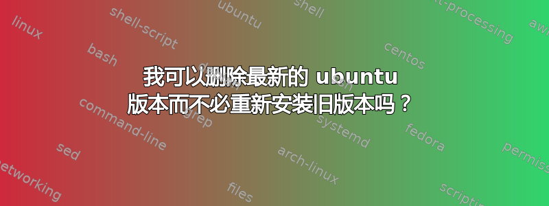 我可以删除最新的 ubuntu 版本而不必重新安装旧版本吗？