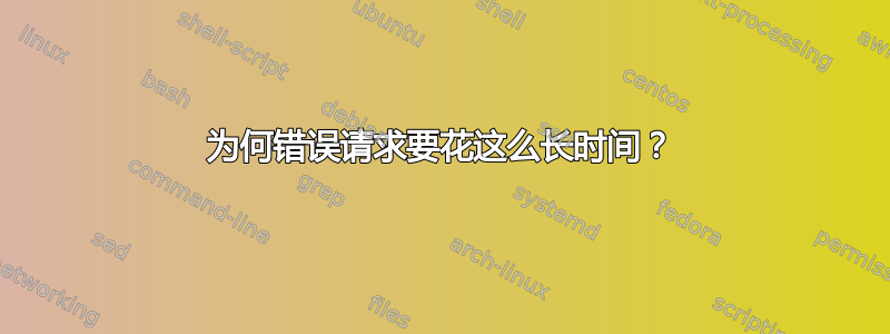 为何错误请求要花这么长时间？