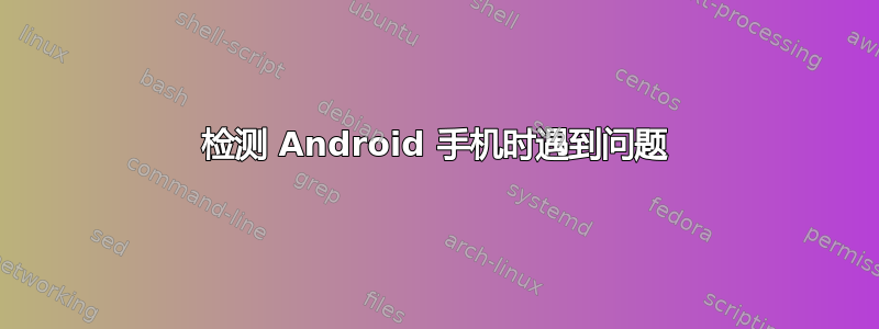 检测 Android 手机时遇到问题