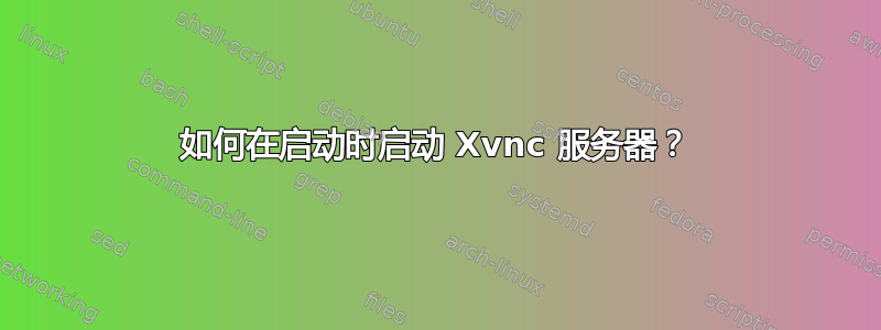 如何在启动时启动 Xvnc 服务器？