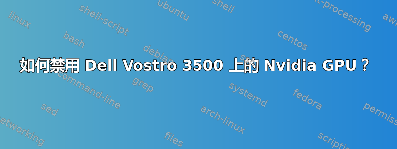 如何禁用 Dell Vostro 3500 上的 Nvidia GPU？