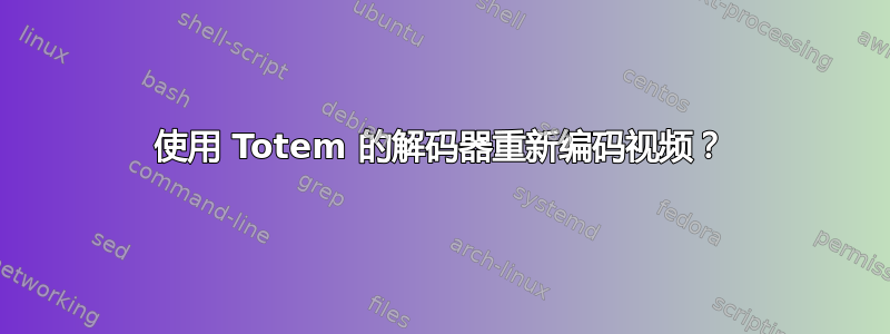 使用 Totem 的解码器重新编码视频？