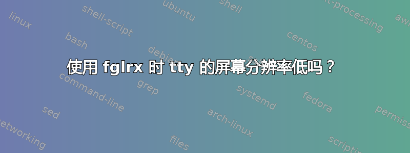 使用 fglrx 时 tty 的屏幕分辨率低吗？