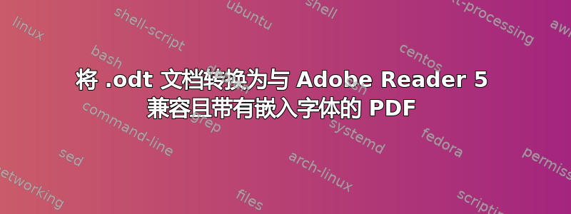 将 .odt 文档转换为与 Adob​​e Reader 5 兼容且带有嵌入字体的 PDF