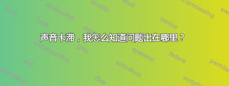 声音卡滞，我怎么知道问题出在哪里？