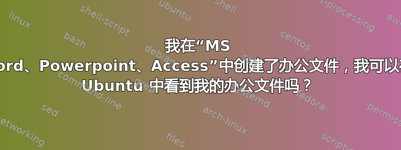 我在“MS word、Powerpoint、Access”中创建了办公文件，我可以在 Ubuntu 中看到我的办公文件吗？