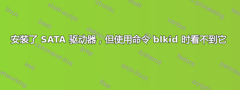 安装了 SATA 驱动器，但使用命令 blkid 时看不到它