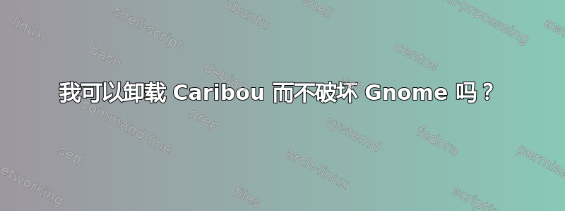 我可以卸载 Caribou 而不破坏 Gnome 吗？