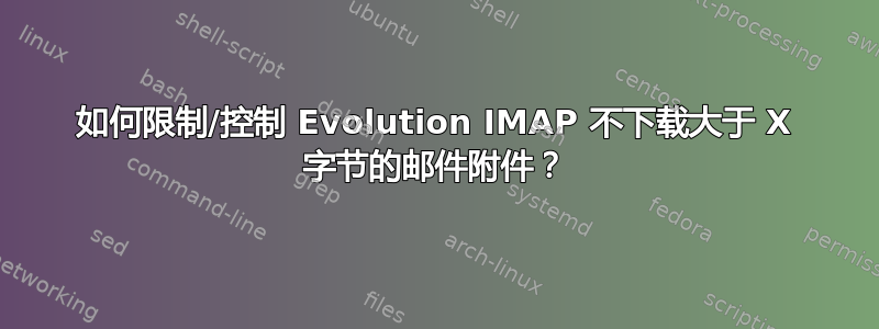 如何限制/控制 Evolution IMAP 不下载大于 X 字节的邮件附件？