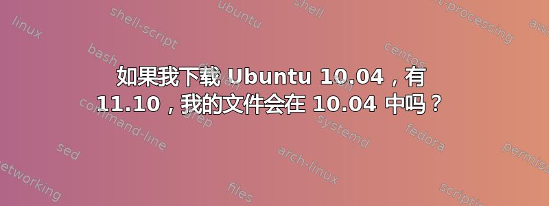 如果我下载 Ubuntu 10.04，有 11.10，我的文件会在 10.04 中吗？