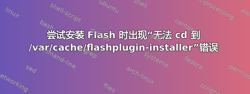 尝试安装 Flash 时出现“无法 cd 到 /var/cache/flashplugin-installer”错误