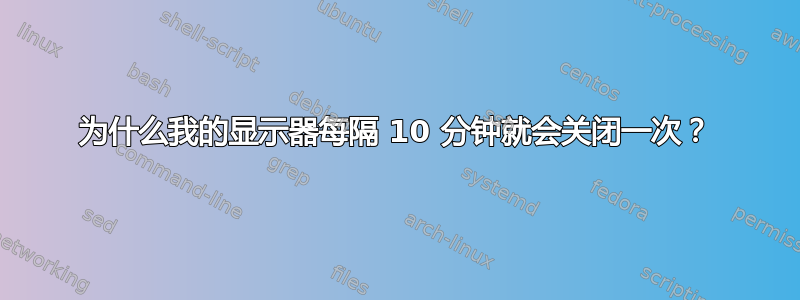 为什么我的显示器每隔 10 分钟就会关闭一次？