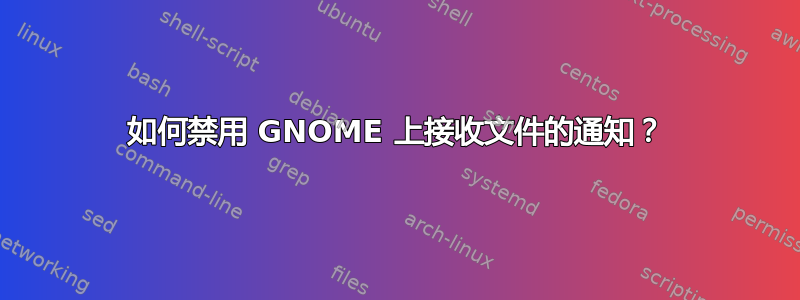 如何禁用 GNOME 上接收文件的通知？