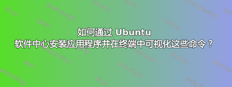 如何通过 Ubuntu 软件中心安装应用程序并在终端中可视化这些命令？