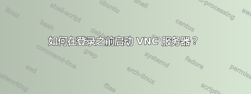 如何在登录之前启动 VNC 服务器？