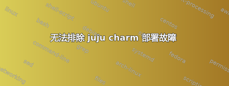 无法排除 juju charm 部署故障