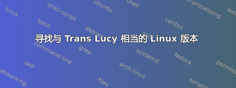 寻找与 Trans Lucy 相当的 Linux 版本