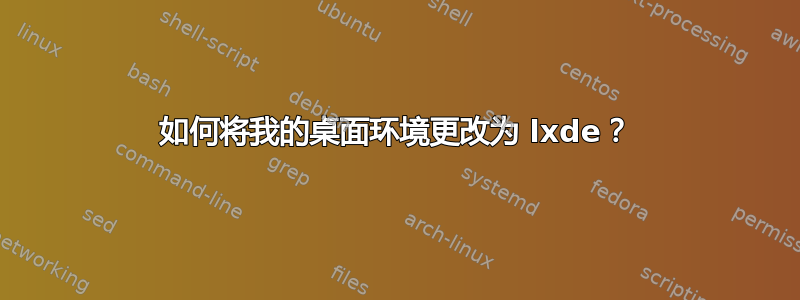 如何将我的桌面环境更改为 lxde？