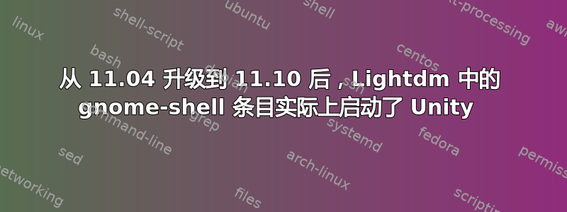 从 11.04 升级到 11.10 后，Lightdm 中的 gnome-shell 条目实际上启动了 Unity 