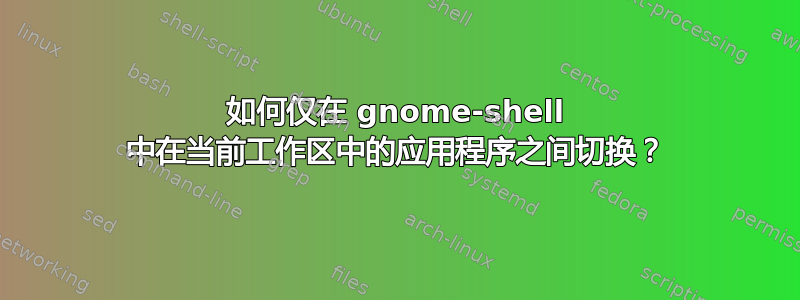 如何仅在 gnome-shell 中在当前工作区中的应用程序之间切换？