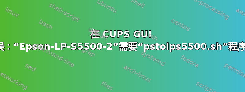 在 CUPS GUI 配置中：错误：“Epson-LP-S5500-2”需要“pstolps5500.sh”程序，但我可以