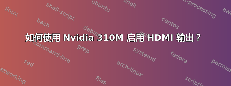 如何使用 Nvidia 310M 启用 HDMI 输出？