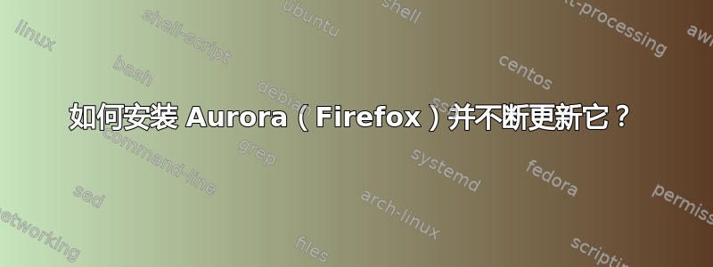 如何安装 Aurora（Firefox）并不断更新它？