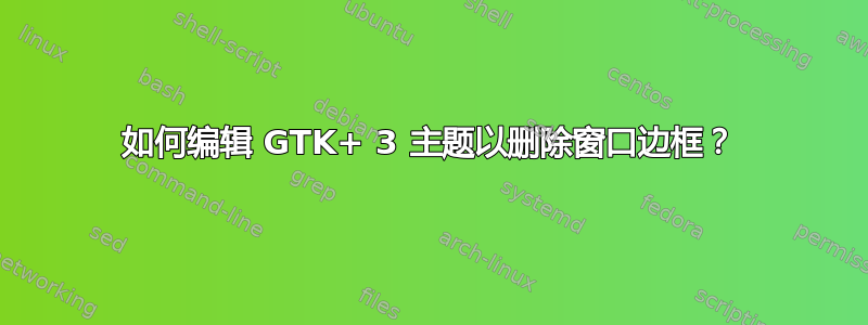 如何编辑 GTK+ 3 主题以删除窗口边框？