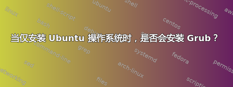 当仅安装 Ubuntu 操作系统时，是否会安装 Grub？