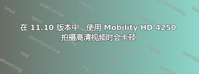 在 11.10 版本中，使用 Mobility HD 4250 拍摄高清视频时会卡顿