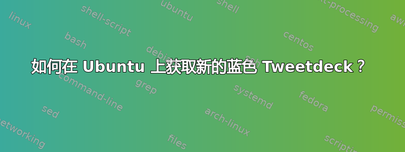 如何在 Ubuntu 上获取新的蓝色 Tweetdeck？