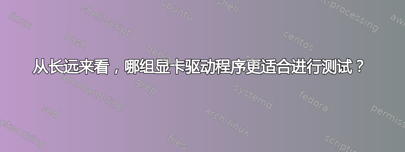 从长远来看，哪组显卡驱动程序更适合进行测试？