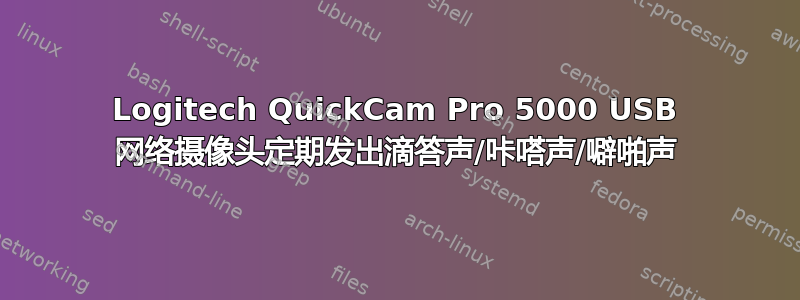 Logitech QuickCam Pro 5000 USB 网络摄像头定期发出滴答声/咔嗒声/噼啪声