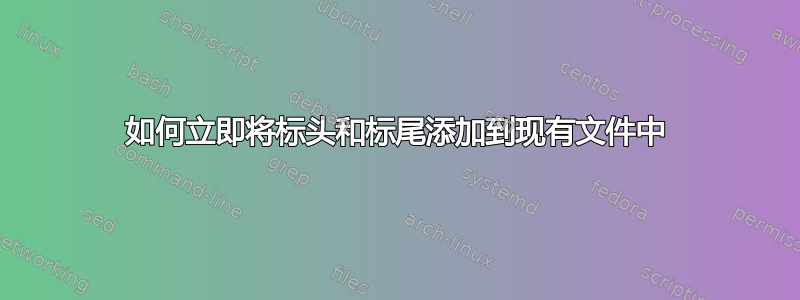 如何立即将标头和标尾添加到现有文件中