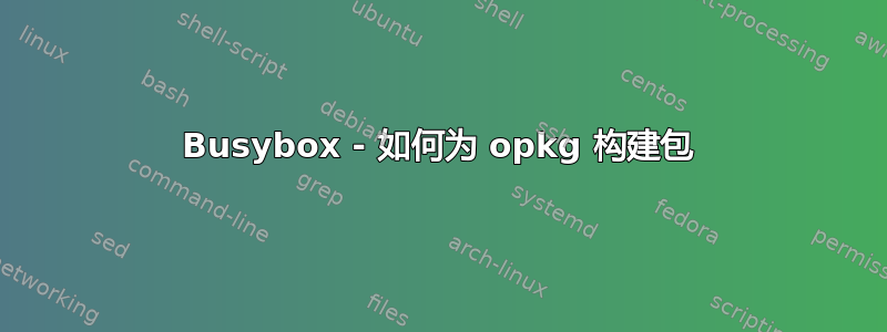 Busybox - 如何为 opkg 构建包