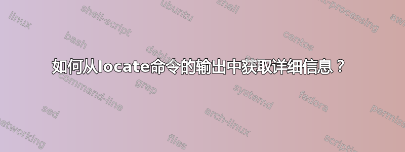 如何从locate命令的输出中获取详细信息？