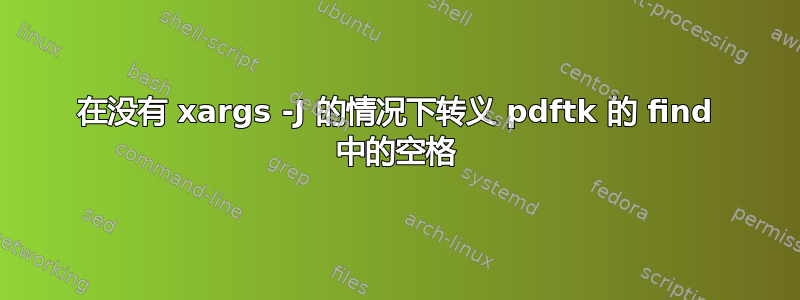 在没有 xargs -J 的情况下转义 pdftk 的 find 中的空格