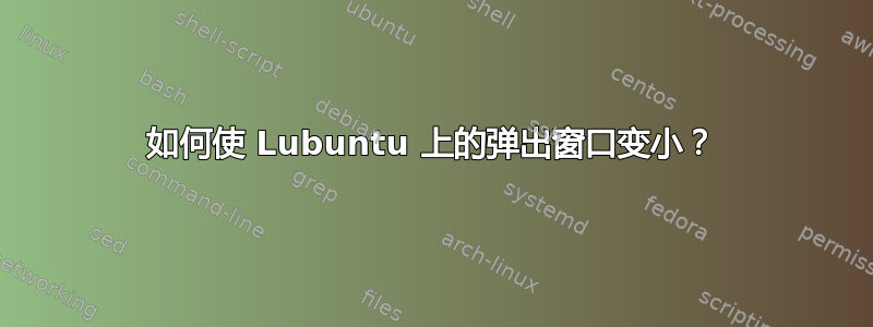 如何使 Lubuntu 上的弹出窗口变小？