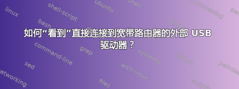 如何“看到”直接连接到宽带路由器的外部 USB 驱动器？