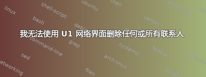 我无法使用 U1 网络界面删除任何或所有联系人