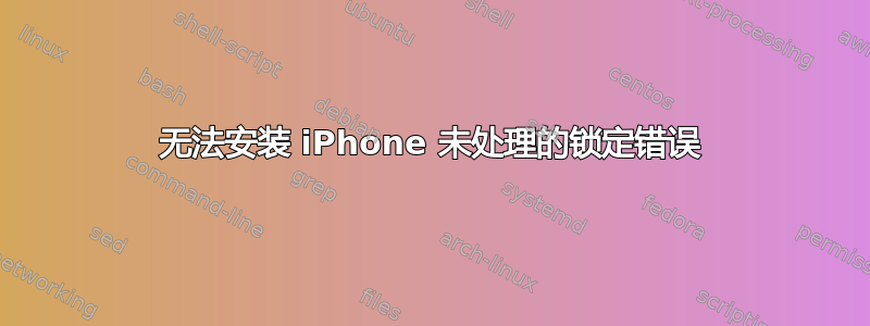 无法安装 iPhone 未处理的锁定错误