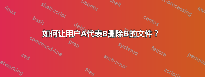 如何让用户A代表B删除B的文件？