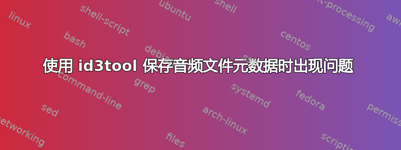 使用 id3tool 保存音频文件元数据时出现问题