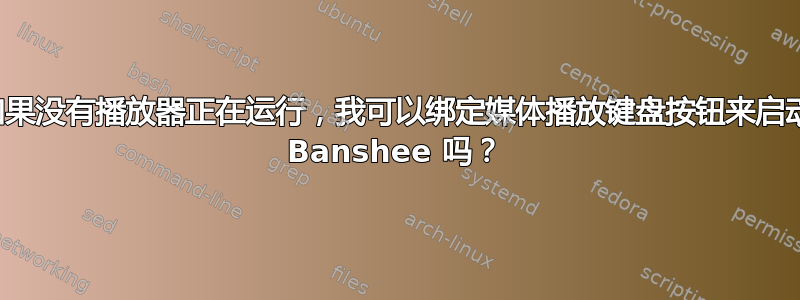 如果没有播放器正在运行，我可以绑定媒体播放键盘按钮来启动 Banshee 吗？