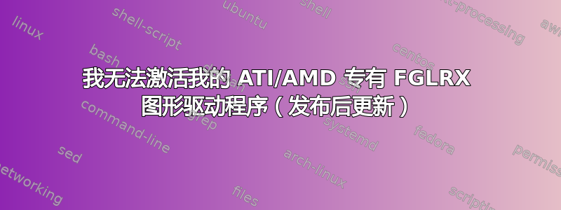 我无法激活我的 ATI/AMD 专有 FGLRX 图形驱动程序（发布后更新）