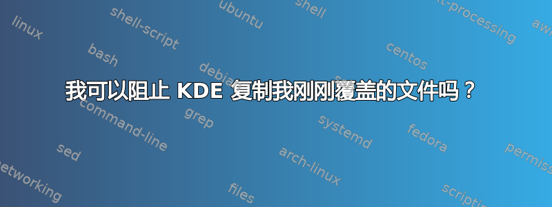 我可以阻止 KDE 复制我刚刚覆盖的文件吗？