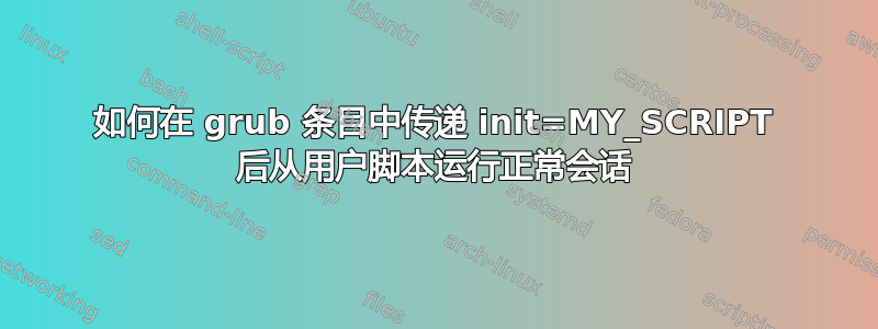 如何在 grub 条目中传递 init=MY_SCRIPT 后从用户脚本运行正常会话