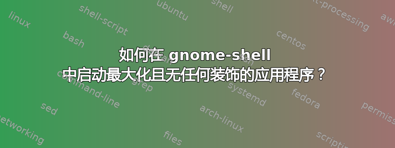 如何在 gnome-shell 中启动最大化且无任何装饰的应用程序？